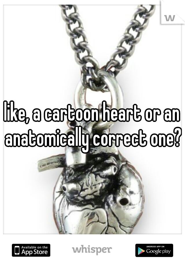 like, a cartoon heart or an anatomically correct one?