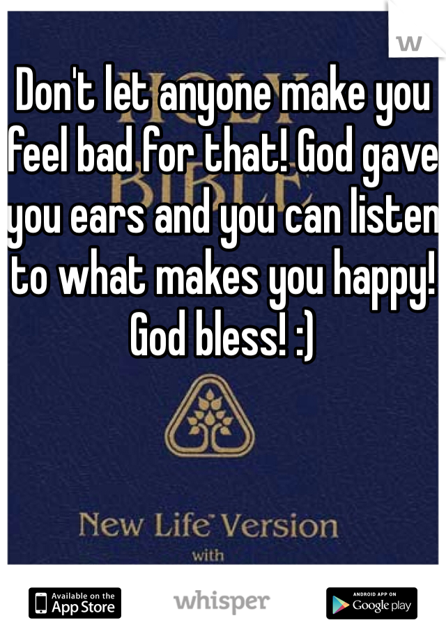 Don't let anyone make you feel bad for that! God gave you ears and you can listen to what makes you happy! God bless! :)