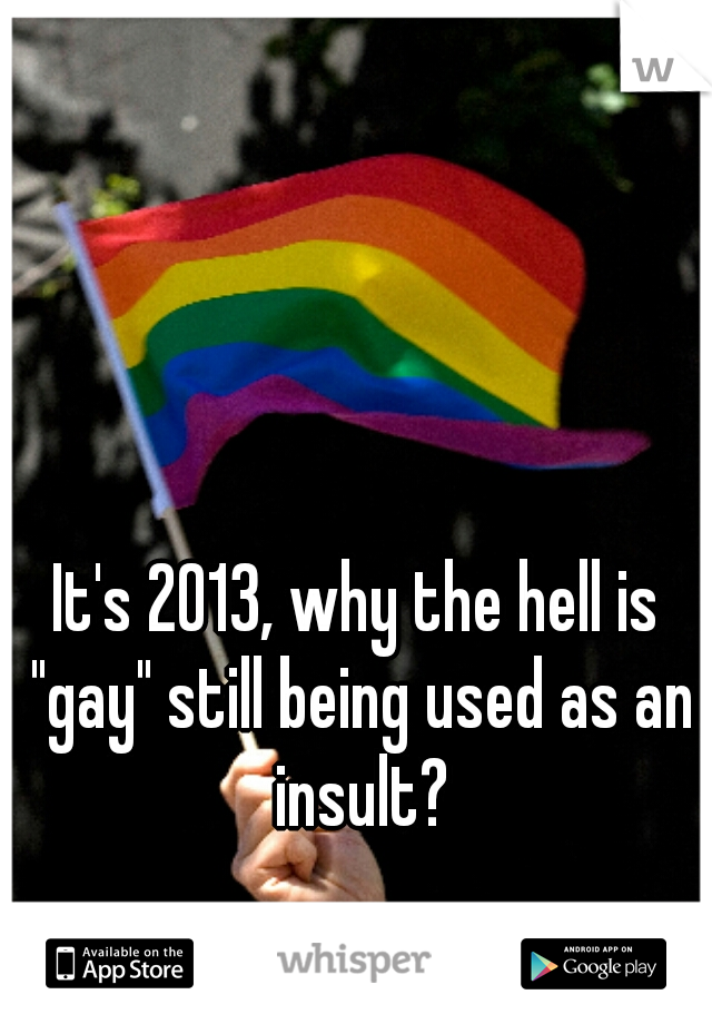 It's 2013, why the hell is "gay" still being used as an insult?