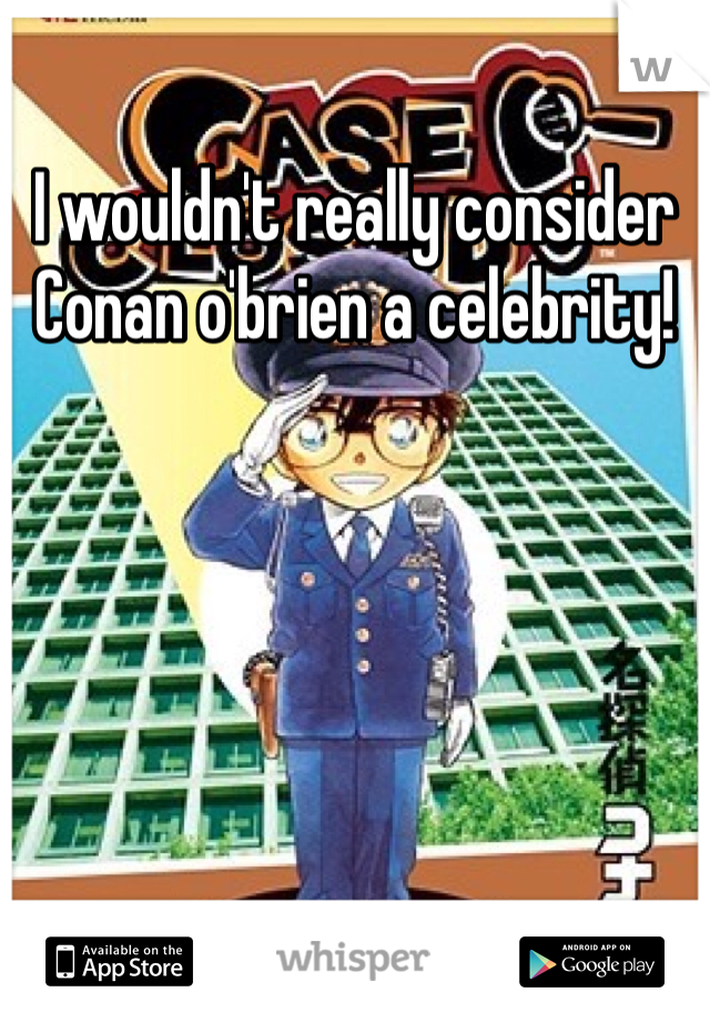 I wouldn't really consider Conan o'brien a celebrity!