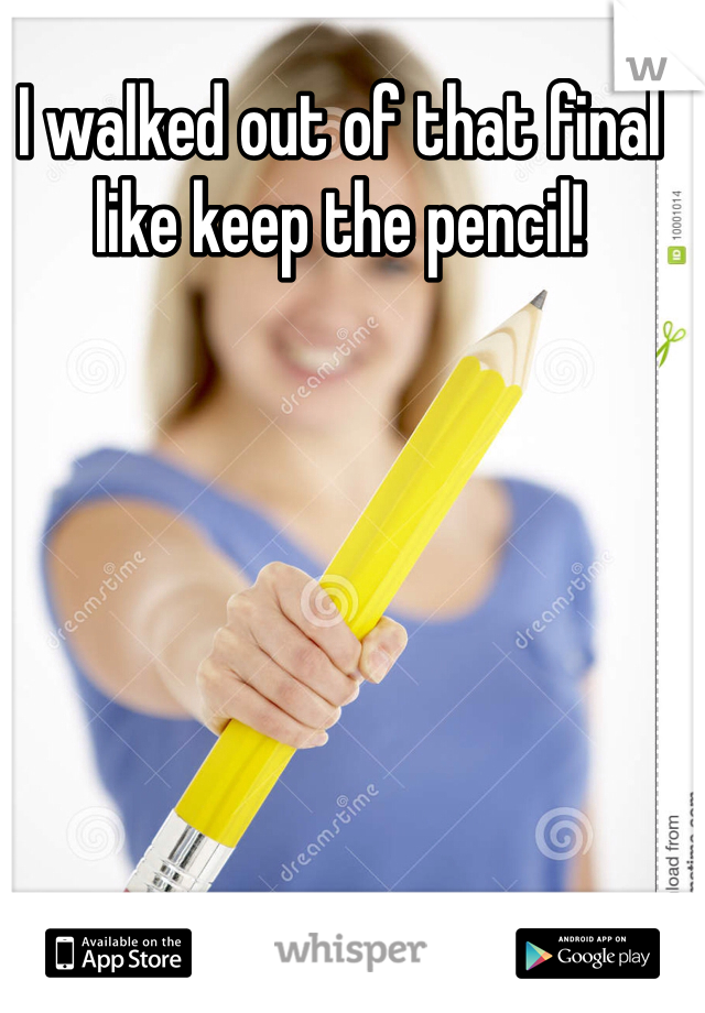 I walked out of that final like keep the pencil! 