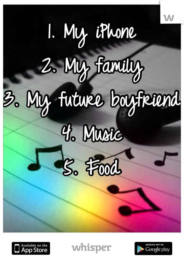 1. My iPhone
2. My family
3. My future boyfriend
4. Music
5. Food