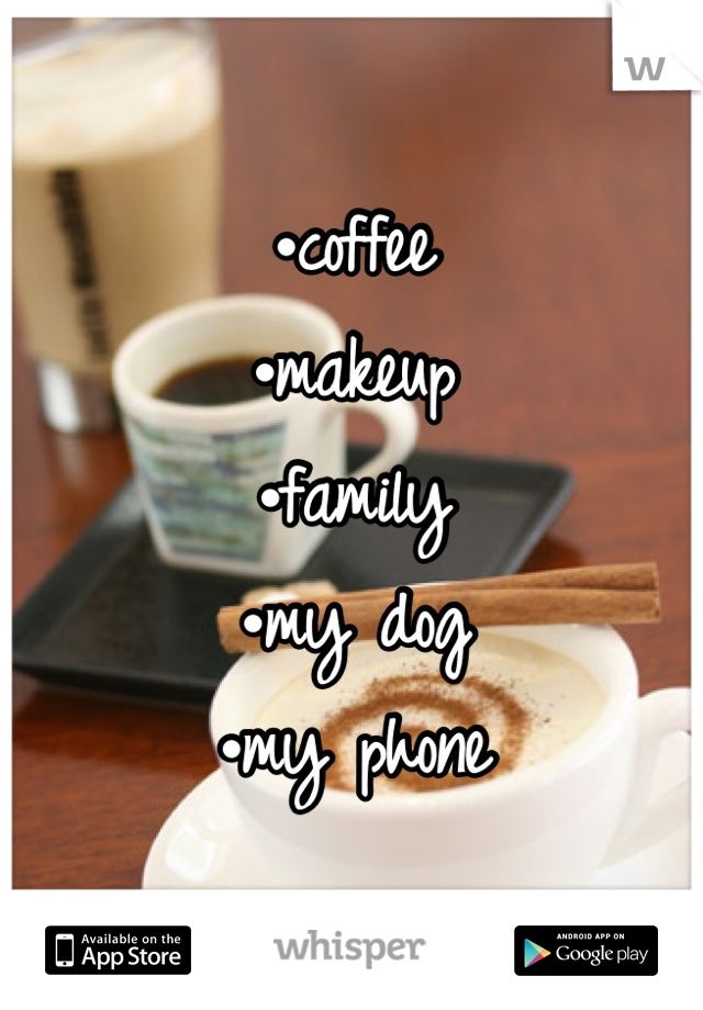 •coffee
•makeup
•family
•my dog
•my phone