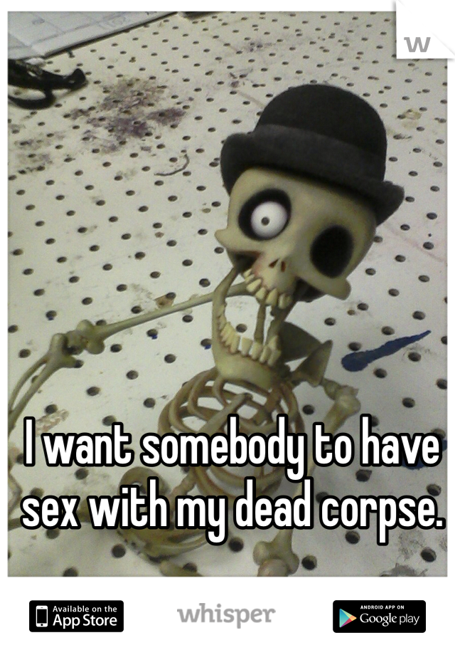 I want somebody to have sex with my dead corpse.