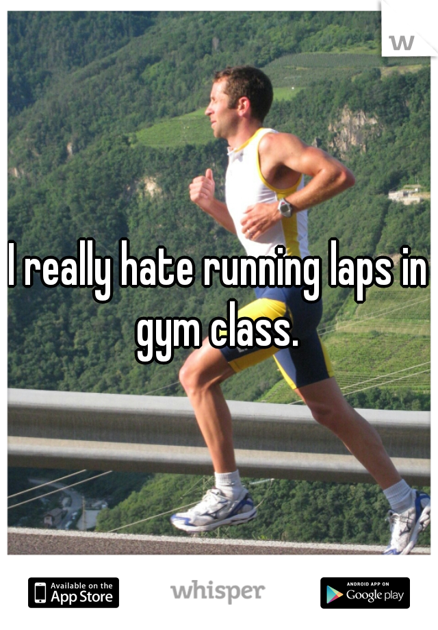 I really hate running laps in gym class. 