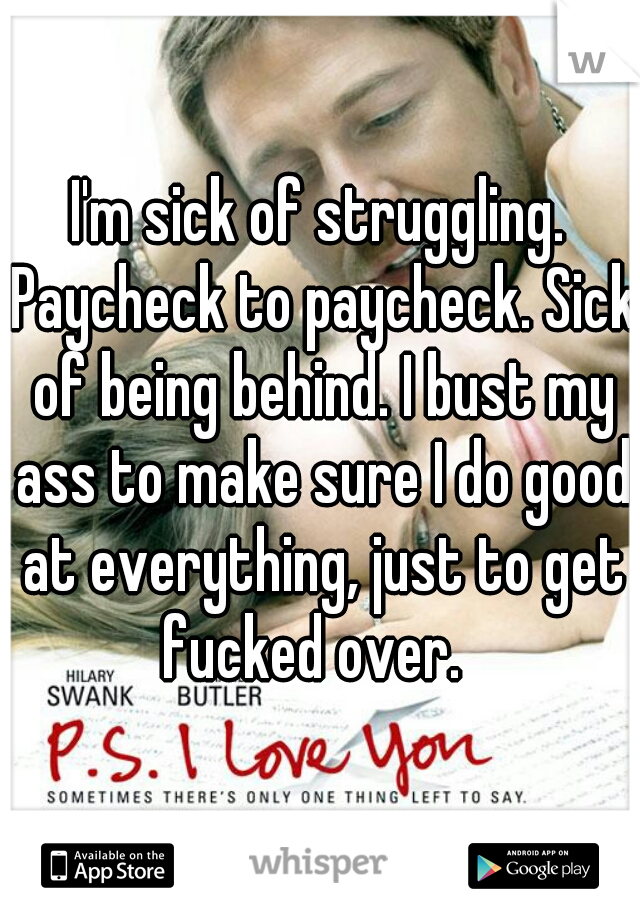 I'm sick of struggling. Paycheck to paycheck. Sick of being behind. I bust my ass to make sure I do good at everything, just to get fucked over.  