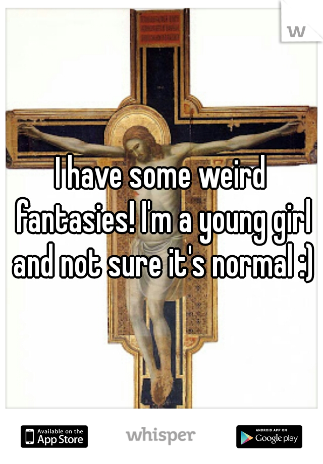 I have some weird fantasies! I'm a young girl and not sure it's normal :)
