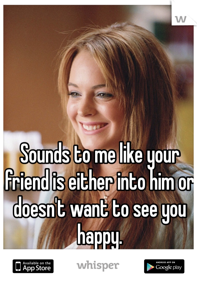 Sounds to me like your friend is either into him or doesn't want to see you happy.