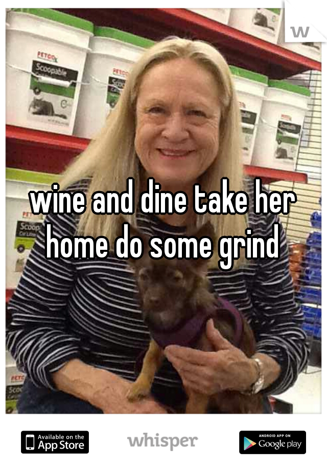 wine and dine take her home do some grind 
