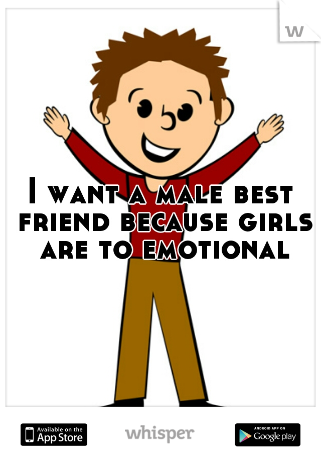 I want a male best friend because girls are to emotional