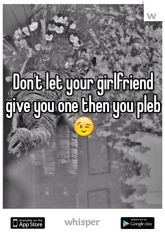 Don't let your girlfriend give you one then you pleb 😉