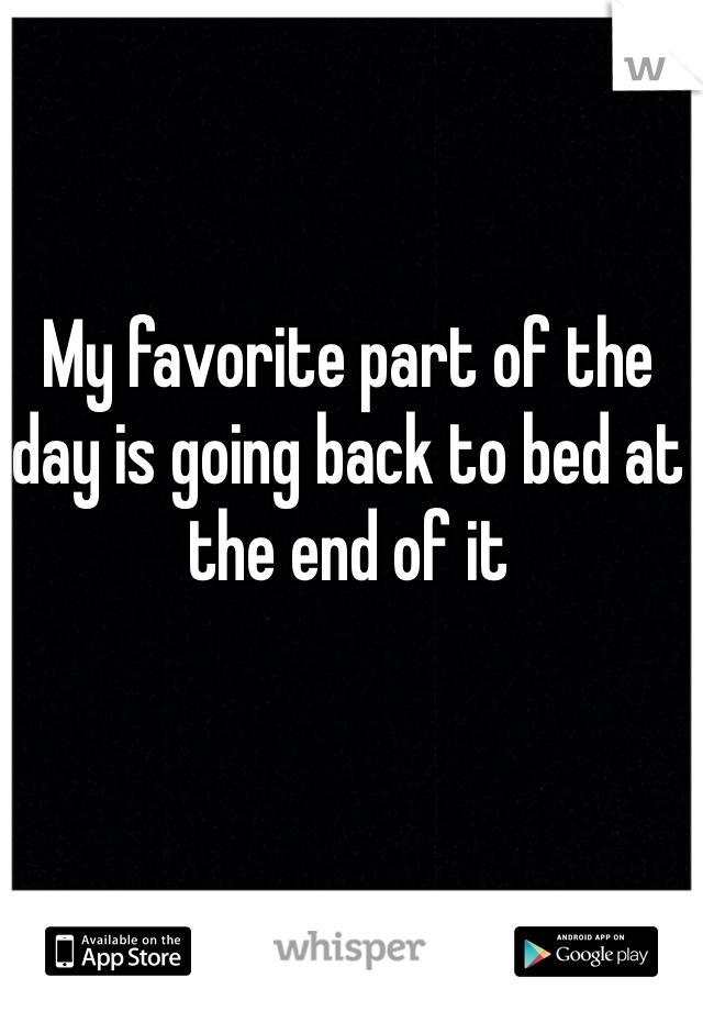 My favorite part of the day is going back to bed at the end of it