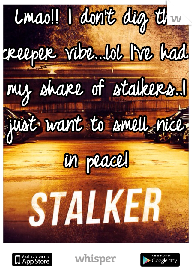 Lmao!! I don't dig the creeper vibe...lol I've had my share of stalkers..I just want to smell nice in peace! 