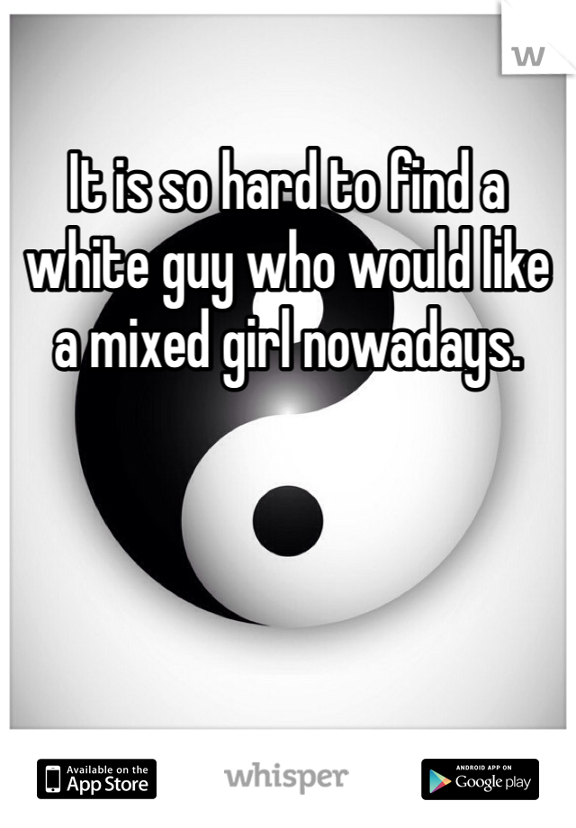 It is so hard to find a white guy who would like a mixed girl nowadays. 