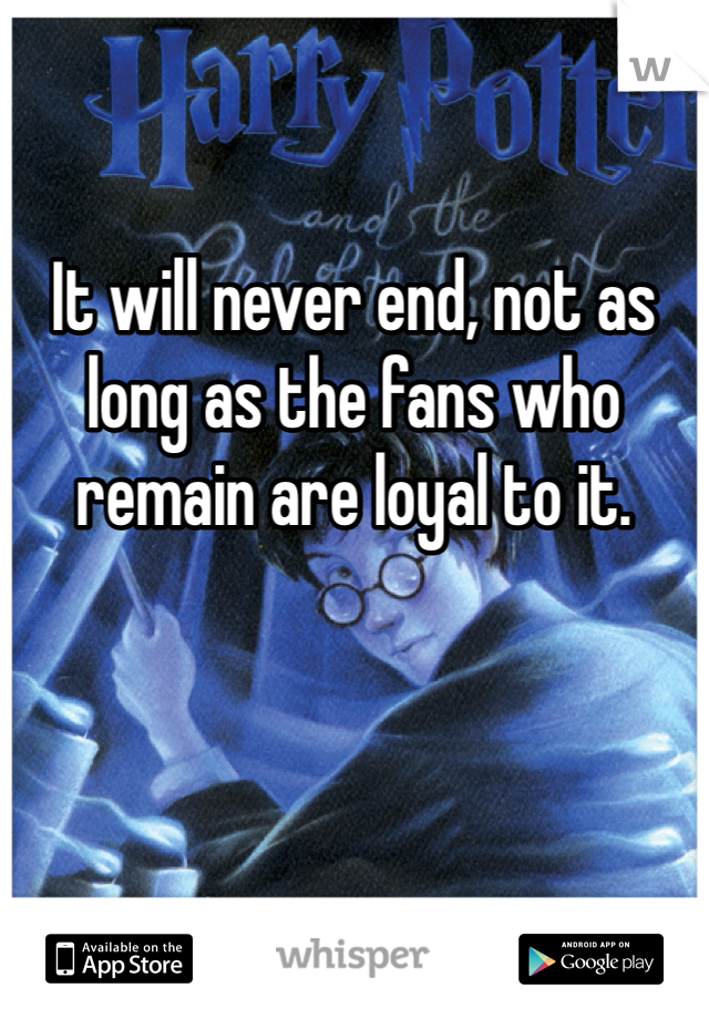 It will never end, not as long as the fans who remain are loyal to it. 