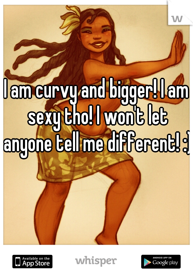 I am curvy and bigger! I am sexy tho! I won't let anyone tell me different! :)