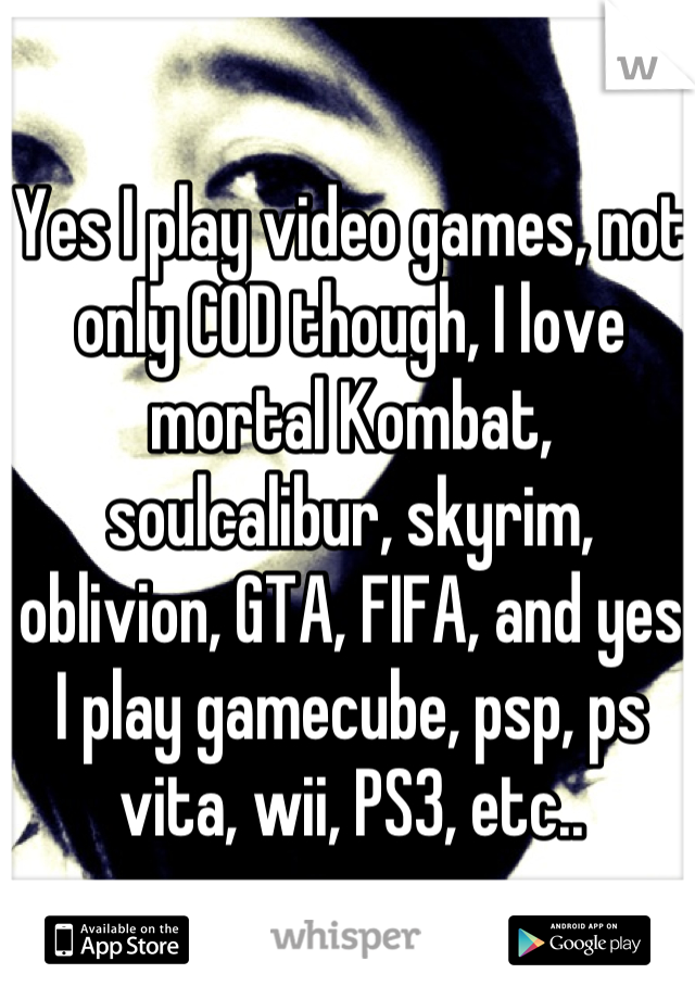 Yes I play video games, not only COD though, I love mortal Kombat, soulcalibur, skyrim, oblivion, GTA, FIFA, and yes I play gamecube, psp, ps vita, wii, PS3, etc..