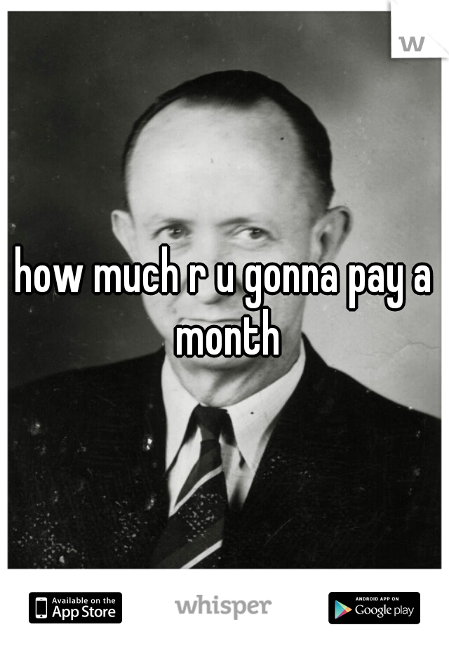 how much r u gonna pay a month