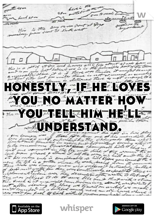 honestly, if he loves you no matter how you tell him he'll understand.