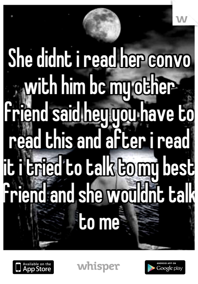 She didnt i read her convo with him bc my other friend said hey you have to read this and after i read it i tried to talk to my best friend and she wouldnt talk to me