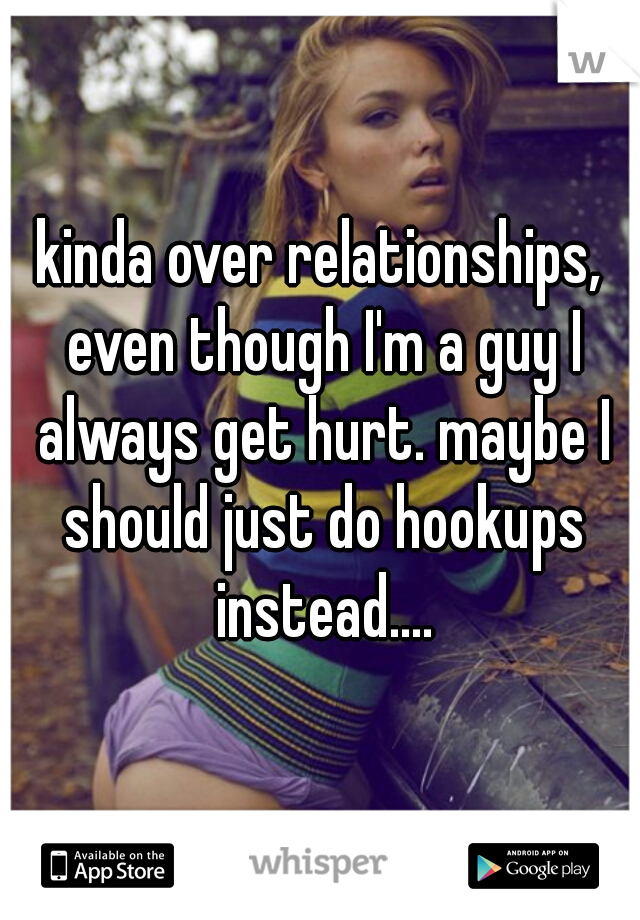 kinda over relationships, even though I'm a guy I always get hurt. maybe I should just do hookups instead....