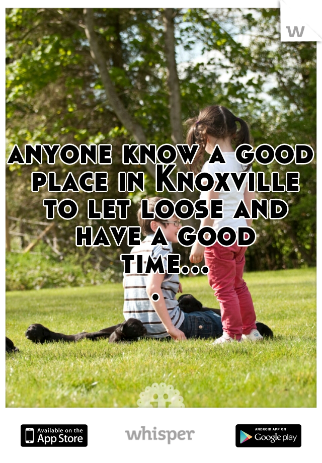 anyone know a good place in Knoxville to let loose and have a good time.... 