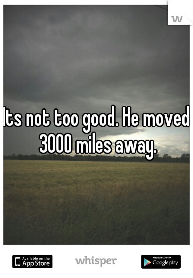 Its not too good. He moved 3000 miles away.