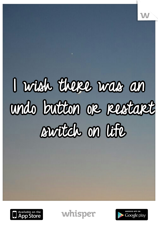 I wish there was an undo button or restart switch on life