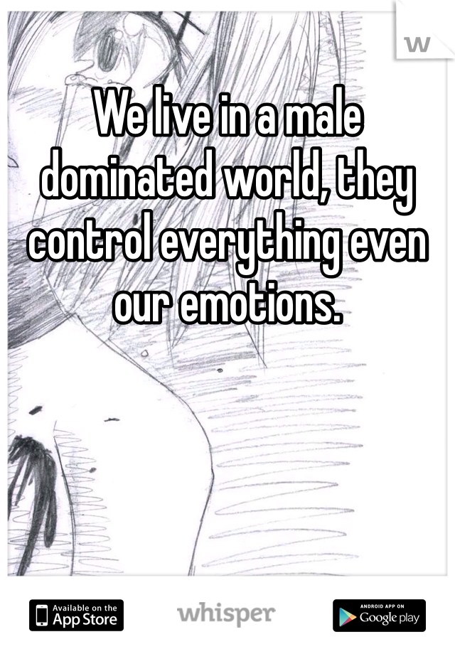 We live in a male dominated world, they control everything even our emotions. 