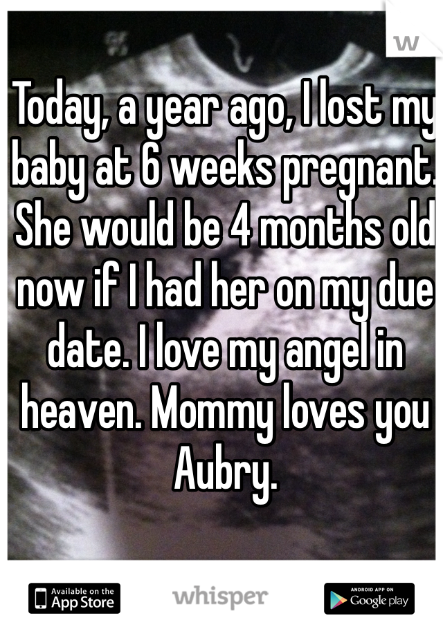 Today, a year ago, I lost my baby at 6 weeks pregnant. She would be 4 months old now if I had her on my due date. I love my angel in heaven. Mommy loves you Aubry. 