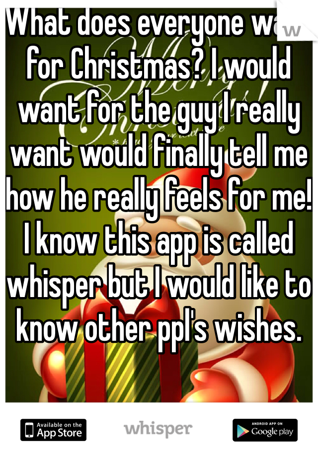What does everyone want for Christmas? I would want for the guy I really want would finally tell me how he really feels for me! I know this app is called whisper but I would like to know other ppl's wishes.