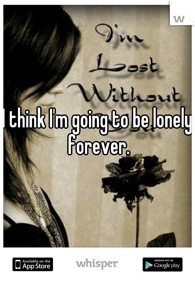 I think I'm going to be lonely forever.
