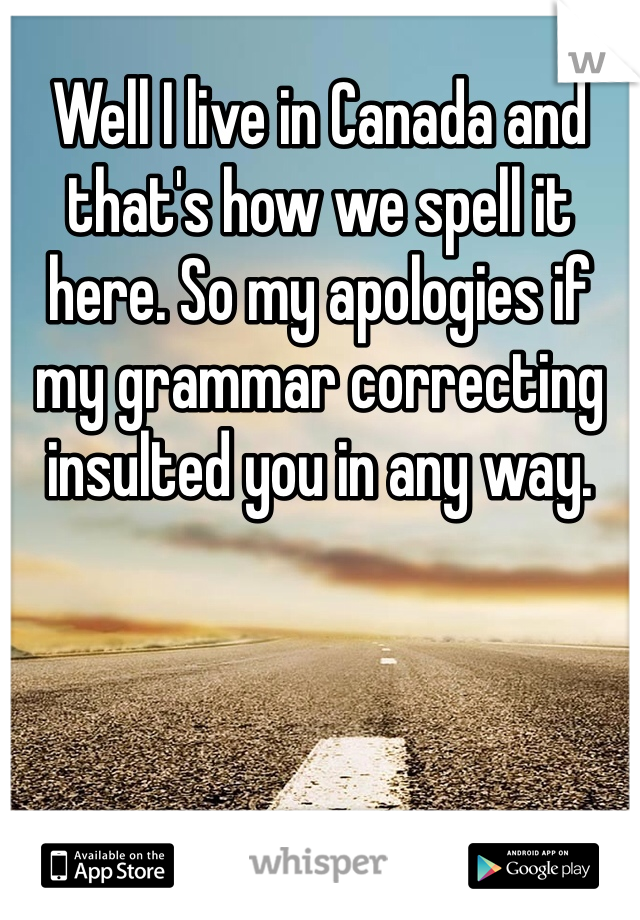 Well I live in Canada and that's how we spell it here. So my apologies if my grammar correcting insulted you in any way. 