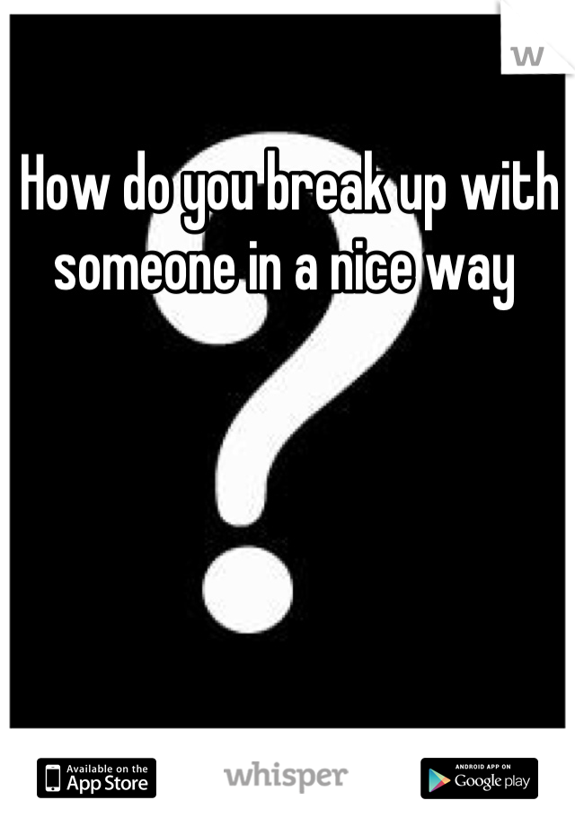 How do you break up with someone in a nice way 