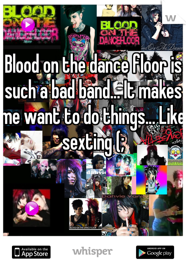 Blood on the dance floor is such a bad band... It makes me want to do things... Like sexting (; 