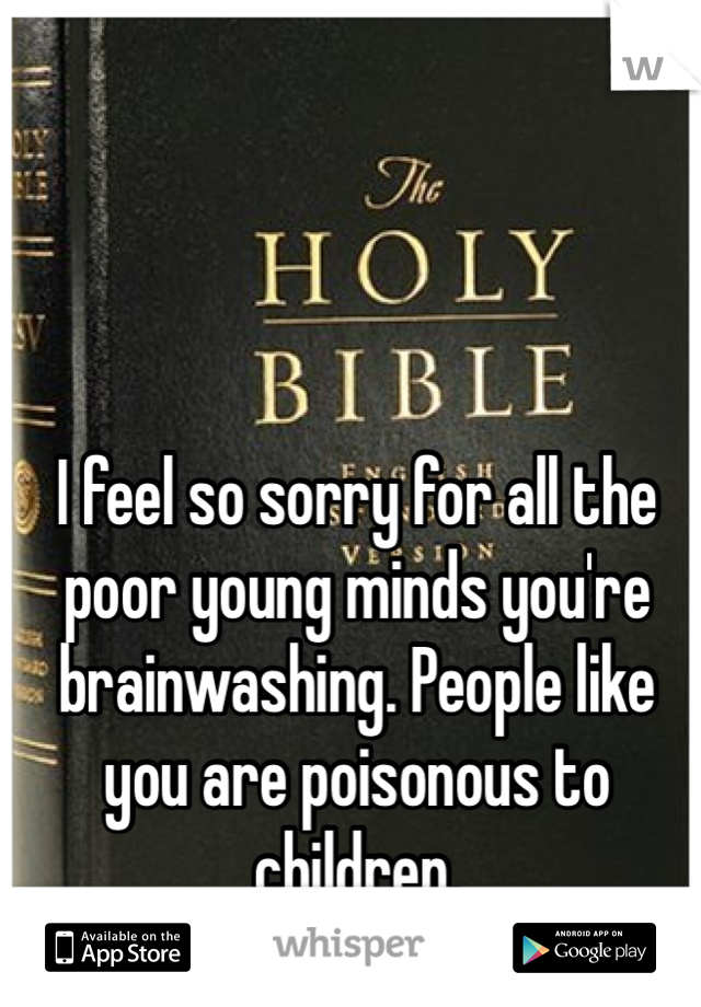 I feel so sorry for all the poor young minds you're brainwashing. People like you are poisonous to children.