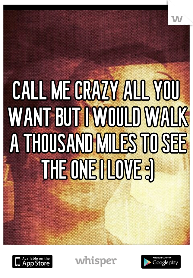 CALL ME CRAZY ALL YOU WANT BUT I WOULD WALK A THOUSAND MILES TO SEE THE ONE I LOVE :)