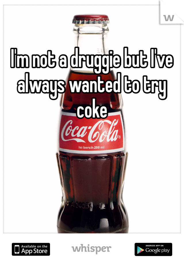 I'm not a druggie but I've always wanted to try coke 