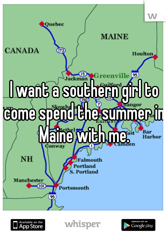  I want a southern girl to come spend the summer in Maine with me.