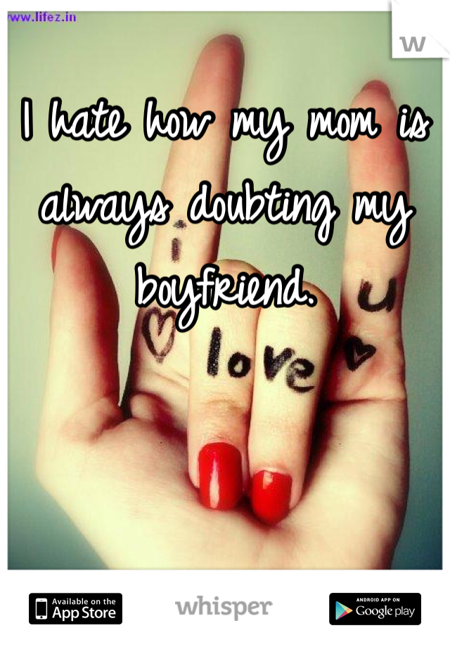 I hate how my mom is always doubting my boyfriend. 