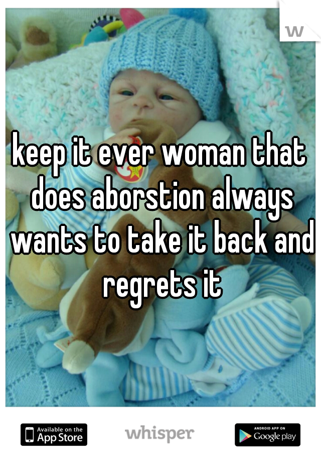 keep it ever woman that does aborstion always wants to take it back and regrets it