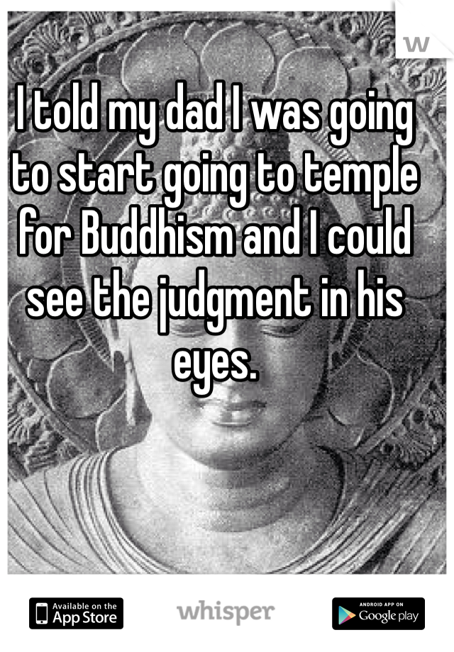 I told my dad I was going to start going to temple for Buddhism and I could see the judgment in his eyes. 