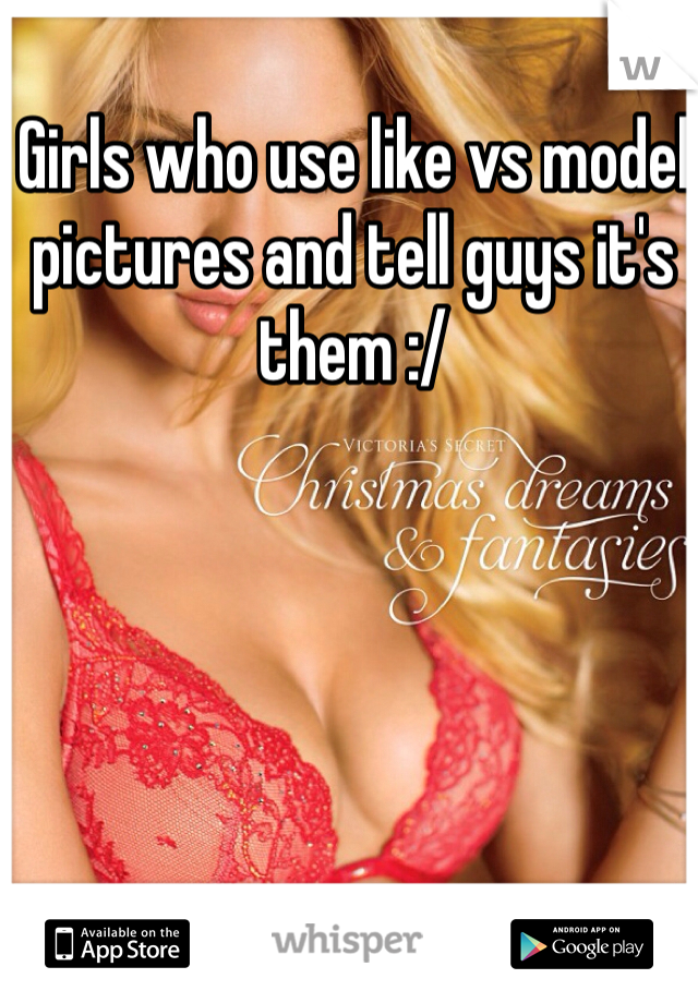 Girls who use like vs model pictures and tell guys it's them :/ 