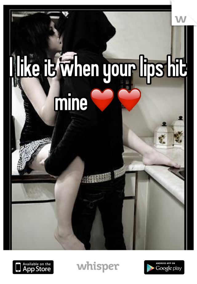 
I like it when your lips hit mine❤️❤️