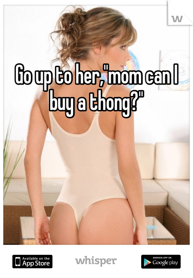 Go up to her,"mom can I buy a thong?"