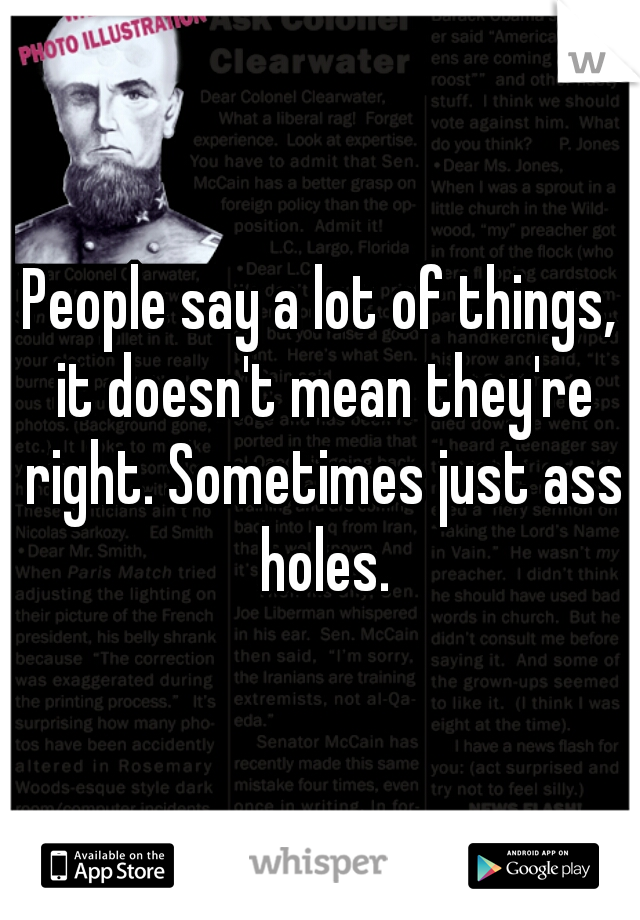 People say a lot of things, it doesn't mean they're right. Sometimes just ass holes.