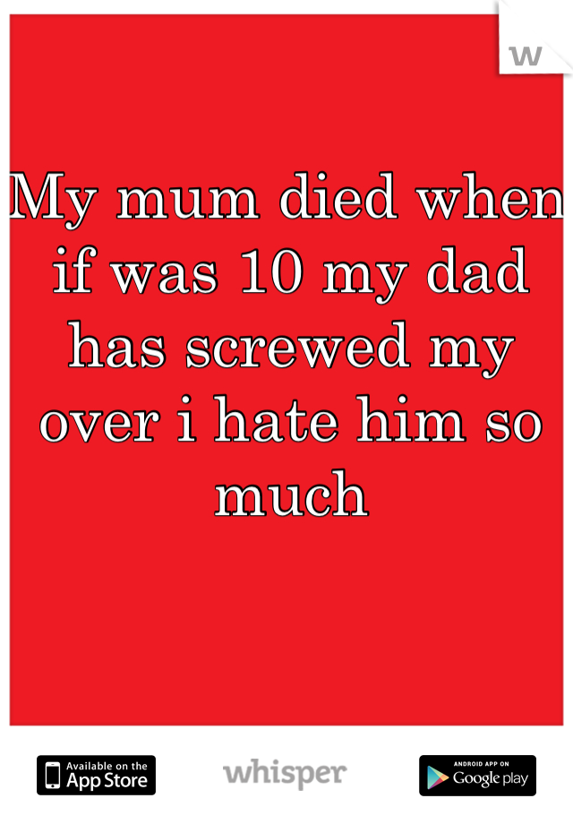 My mum died when if was 10 my dad has screwed my over i hate him so much