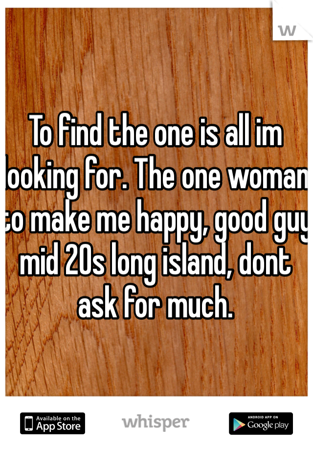 To find the one is all im looking for. The one woman to make me happy, good guy mid 20s long island, dont ask for much.