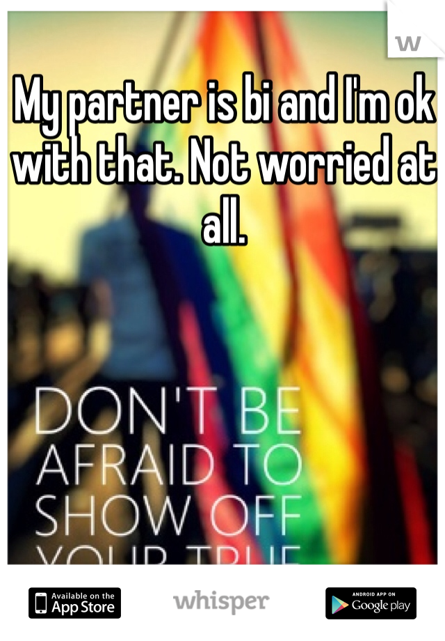 My partner is bi and I'm ok with that. Not worried at all. 