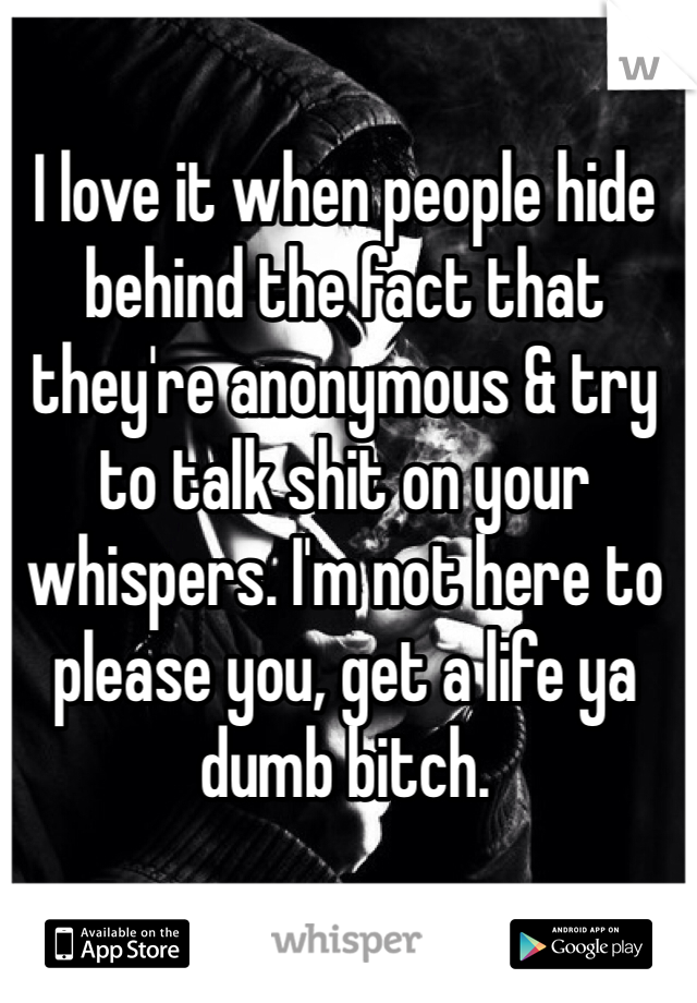 I love it when people hide behind the fact that they're anonymous & try to talk shit on your whispers. I'm not here to please you, get a life ya dumb bitch. 